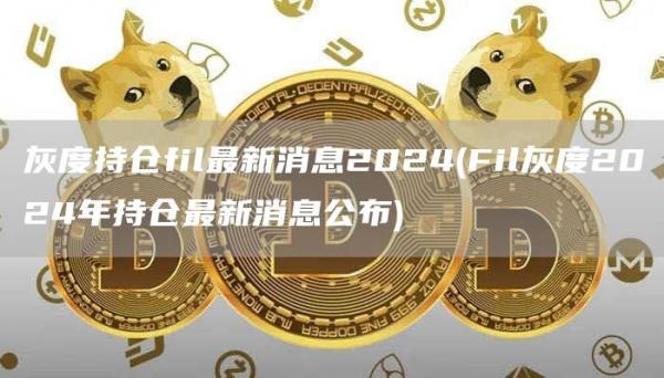 灰度持仓fil最新消息2024 - Fil灰度2024年持仓最新消息公布